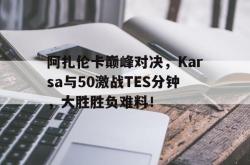 KAIYUN-阿扎伦卡巅峰对决，Karsa与50激战TES分钟，大胜胜负难料！的简单介绍